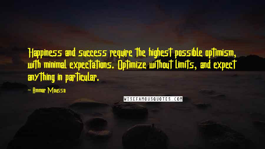 Ammar Moussa Quotes: Happiness and success require the highest possible optimism, with minimal expectations. Optimize without limits, and expect anything in particular.