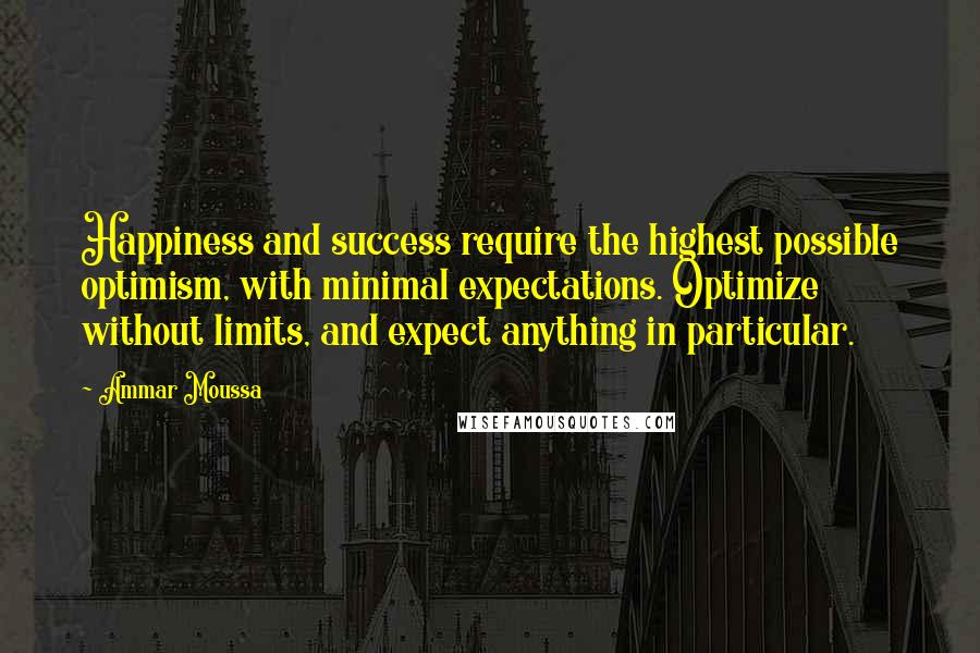 Ammar Moussa Quotes: Happiness and success require the highest possible optimism, with minimal expectations. Optimize without limits, and expect anything in particular.