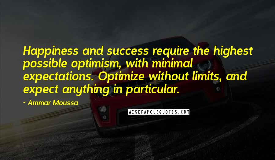 Ammar Moussa Quotes: Happiness and success require the highest possible optimism, with minimal expectations. Optimize without limits, and expect anything in particular.