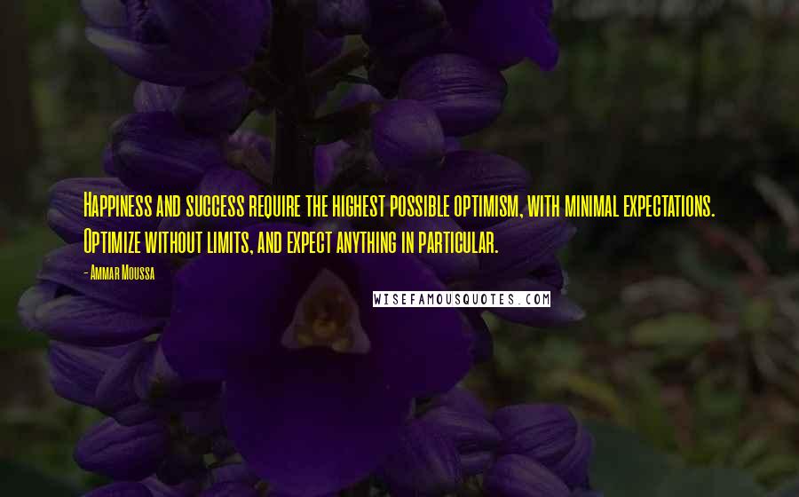 Ammar Moussa Quotes: Happiness and success require the highest possible optimism, with minimal expectations. Optimize without limits, and expect anything in particular.