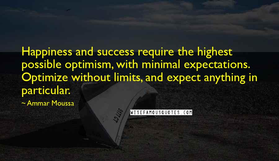 Ammar Moussa Quotes: Happiness and success require the highest possible optimism, with minimal expectations. Optimize without limits, and expect anything in particular.