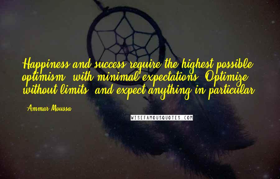 Ammar Moussa Quotes: Happiness and success require the highest possible optimism, with minimal expectations. Optimize without limits, and expect anything in particular.