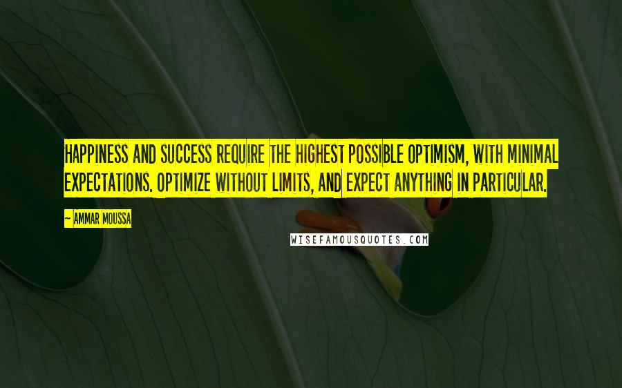 Ammar Moussa Quotes: Happiness and success require the highest possible optimism, with minimal expectations. Optimize without limits, and expect anything in particular.