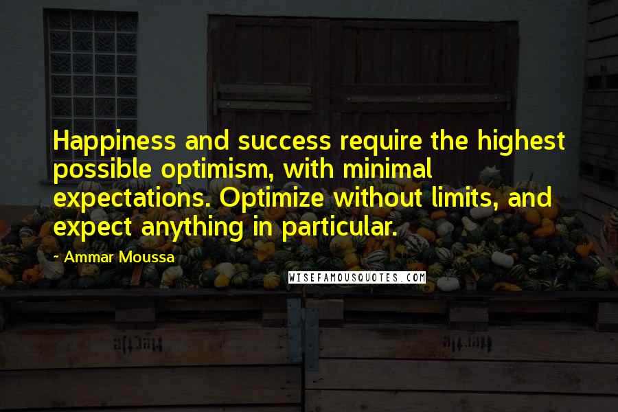 Ammar Moussa Quotes: Happiness and success require the highest possible optimism, with minimal expectations. Optimize without limits, and expect anything in particular.