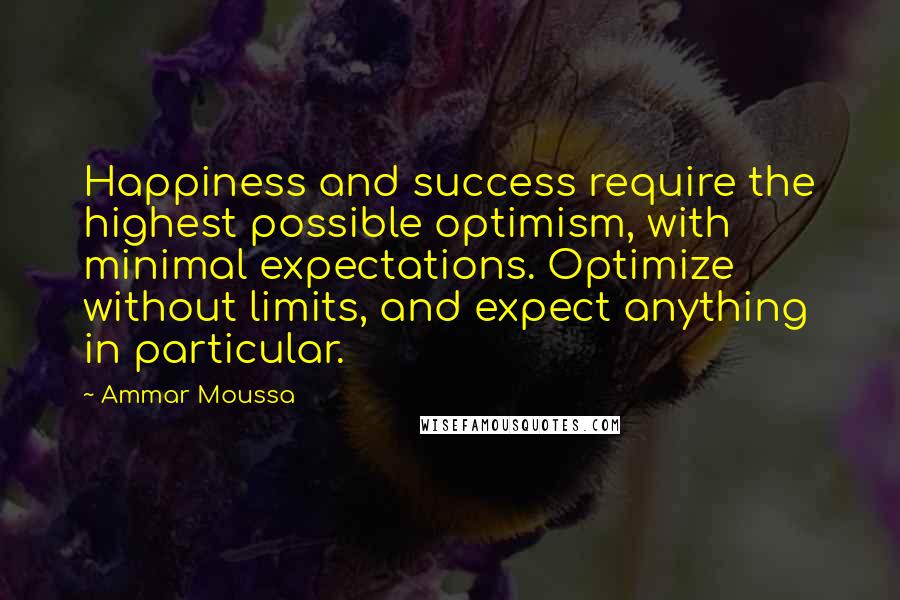 Ammar Moussa Quotes: Happiness and success require the highest possible optimism, with minimal expectations. Optimize without limits, and expect anything in particular.