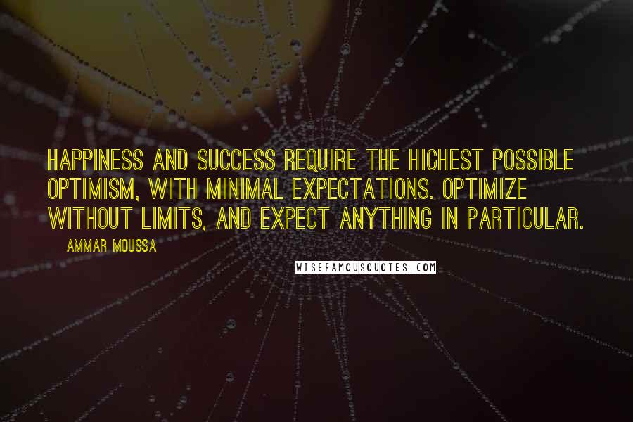 Ammar Moussa Quotes: Happiness and success require the highest possible optimism, with minimal expectations. Optimize without limits, and expect anything in particular.