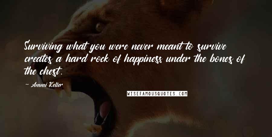 Ammi Keller Quotes: Surviving what you were never meant to survive creates a hard rock of happiness under the bones of the chest.