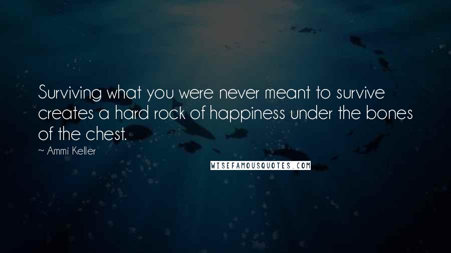 Ammi Keller Quotes: Surviving what you were never meant to survive creates a hard rock of happiness under the bones of the chest.