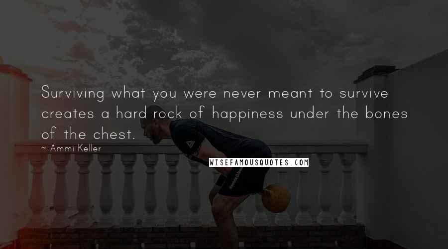 Ammi Keller Quotes: Surviving what you were never meant to survive creates a hard rock of happiness under the bones of the chest.