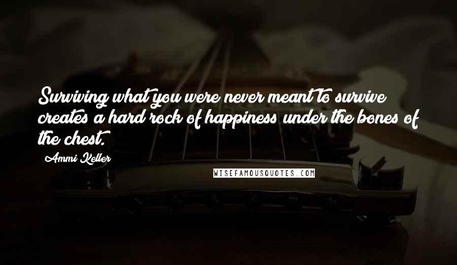 Ammi Keller Quotes: Surviving what you were never meant to survive creates a hard rock of happiness under the bones of the chest.