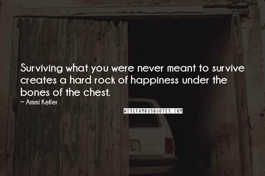 Ammi Keller Quotes: Surviving what you were never meant to survive creates a hard rock of happiness under the bones of the chest.