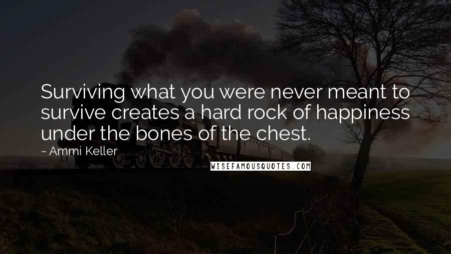 Ammi Keller Quotes: Surviving what you were never meant to survive creates a hard rock of happiness under the bones of the chest.