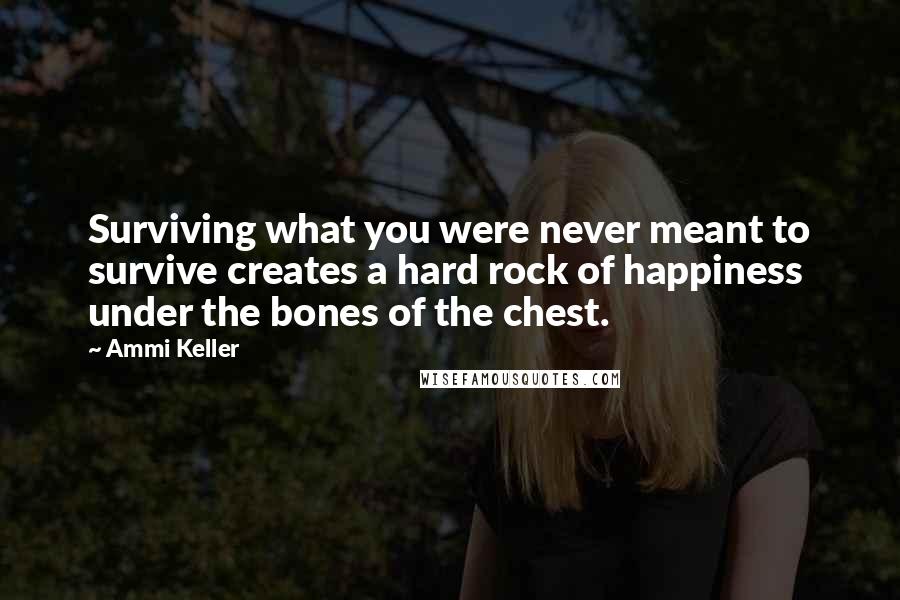 Ammi Keller Quotes: Surviving what you were never meant to survive creates a hard rock of happiness under the bones of the chest.