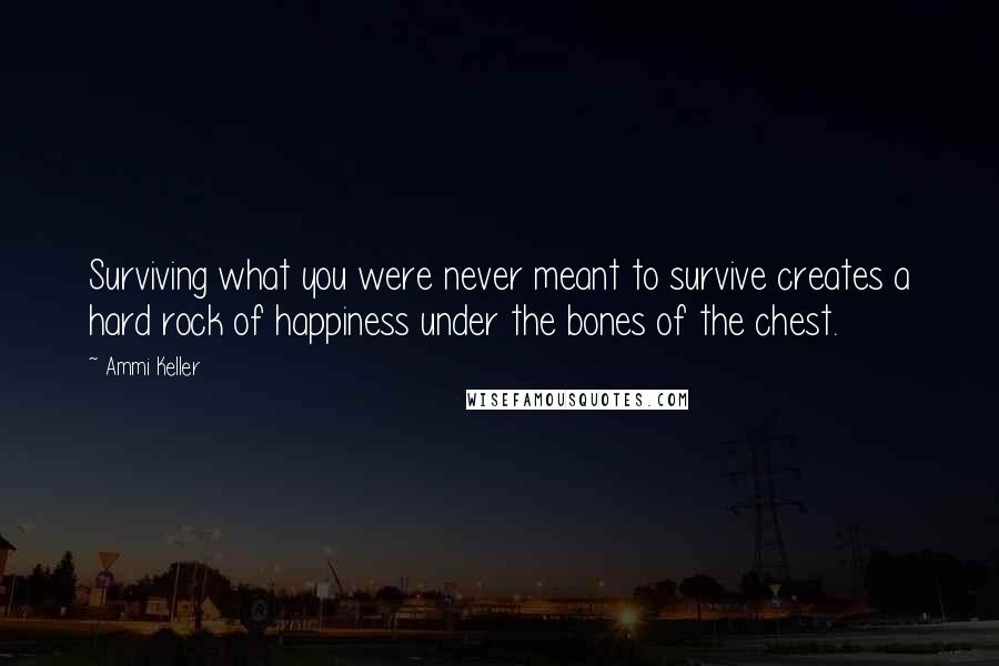 Ammi Keller Quotes: Surviving what you were never meant to survive creates a hard rock of happiness under the bones of the chest.