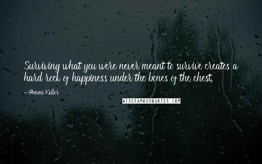 Ammi Keller Quotes: Surviving what you were never meant to survive creates a hard rock of happiness under the bones of the chest.