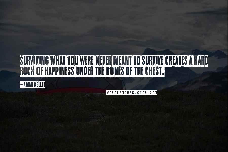 Ammi Keller Quotes: Surviving what you were never meant to survive creates a hard rock of happiness under the bones of the chest.