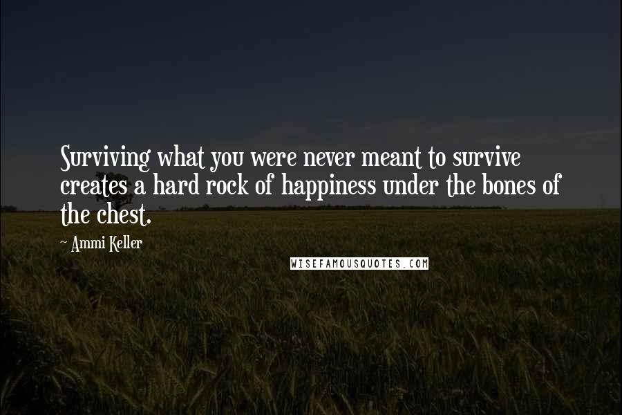 Ammi Keller Quotes: Surviving what you were never meant to survive creates a hard rock of happiness under the bones of the chest.