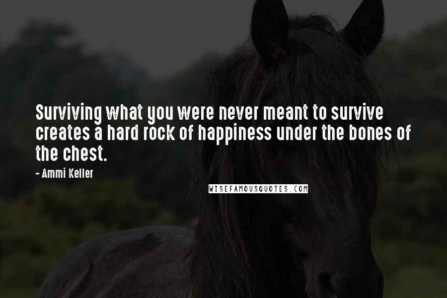 Ammi Keller Quotes: Surviving what you were never meant to survive creates a hard rock of happiness under the bones of the chest.