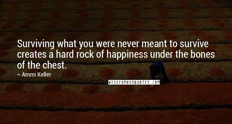 Ammi Keller Quotes: Surviving what you were never meant to survive creates a hard rock of happiness under the bones of the chest.