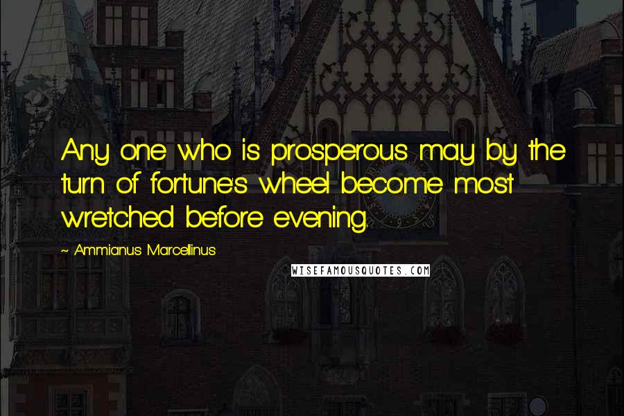 Ammianus Marcellinus Quotes: Any one who is prosperous may by the turn of fortune's wheel become most wretched before evening.