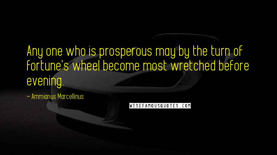 Ammianus Marcellinus Quotes: Any one who is prosperous may by the turn of fortune's wheel become most wretched before evening.