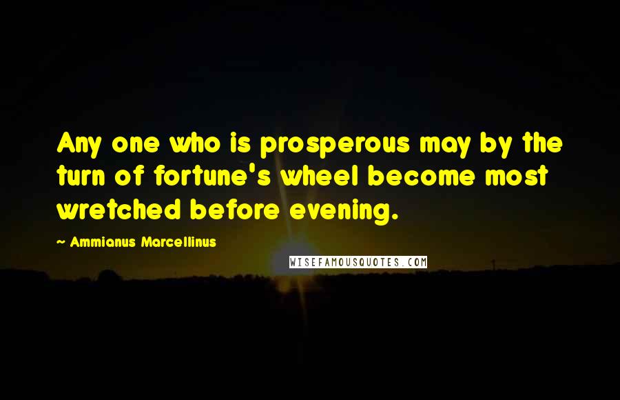 Ammianus Marcellinus Quotes: Any one who is prosperous may by the turn of fortune's wheel become most wretched before evening.