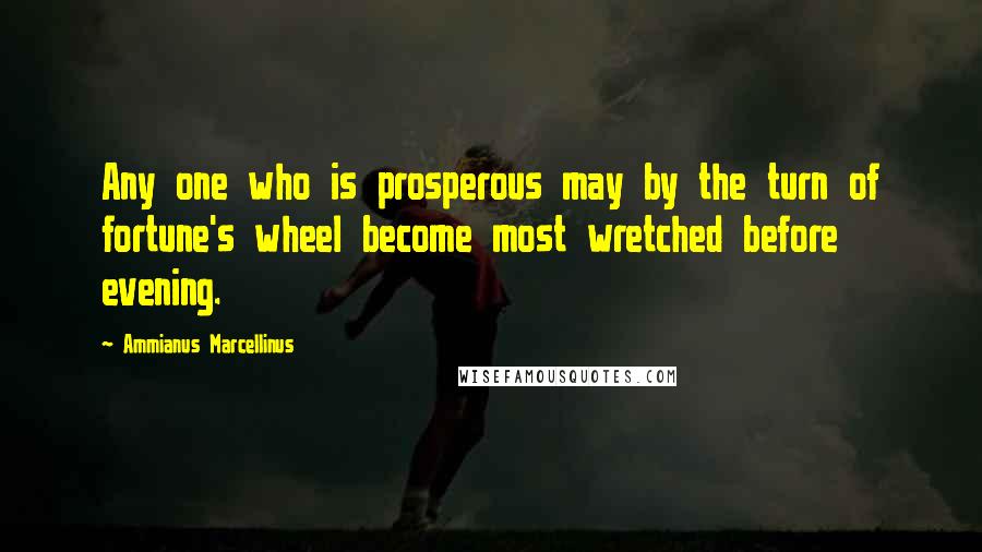 Ammianus Marcellinus Quotes: Any one who is prosperous may by the turn of fortune's wheel become most wretched before evening.