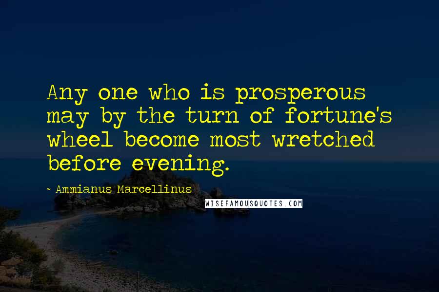 Ammianus Marcellinus Quotes: Any one who is prosperous may by the turn of fortune's wheel become most wretched before evening.