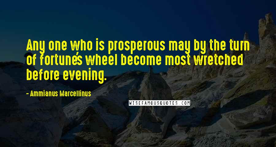 Ammianus Marcellinus Quotes: Any one who is prosperous may by the turn of fortune's wheel become most wretched before evening.