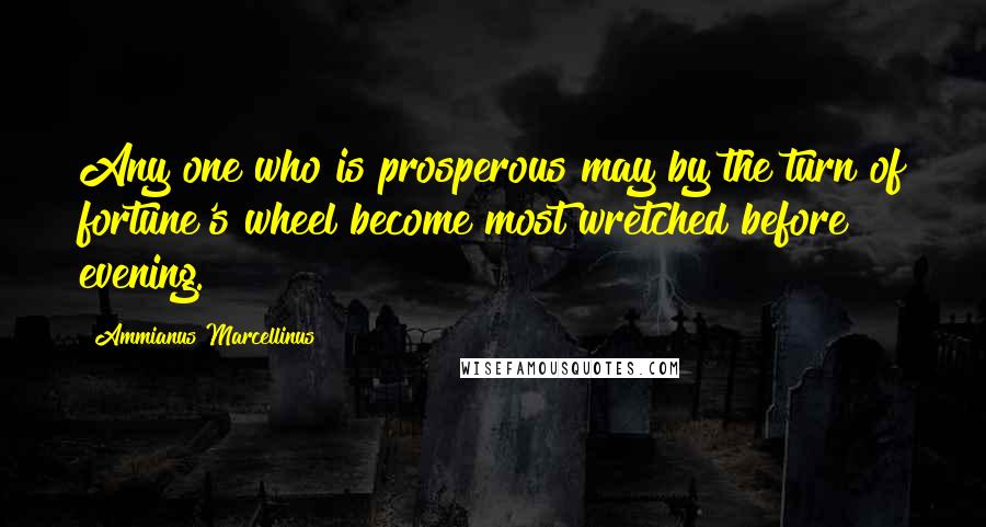 Ammianus Marcellinus Quotes: Any one who is prosperous may by the turn of fortune's wheel become most wretched before evening.