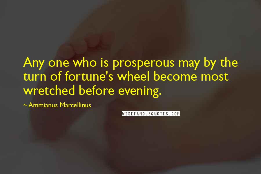 Ammianus Marcellinus Quotes: Any one who is prosperous may by the turn of fortune's wheel become most wretched before evening.