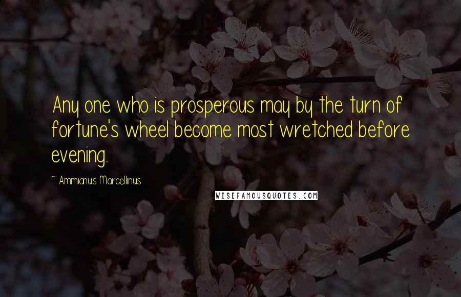 Ammianus Marcellinus Quotes: Any one who is prosperous may by the turn of fortune's wheel become most wretched before evening.