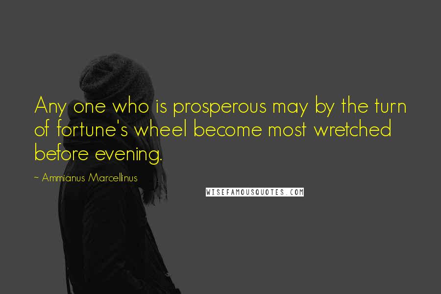 Ammianus Marcellinus Quotes: Any one who is prosperous may by the turn of fortune's wheel become most wretched before evening.