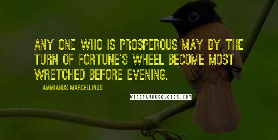 Ammianus Marcellinus Quotes: Any one who is prosperous may by the turn of fortune's wheel become most wretched before evening.