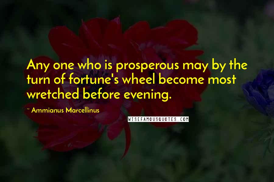 Ammianus Marcellinus Quotes: Any one who is prosperous may by the turn of fortune's wheel become most wretched before evening.