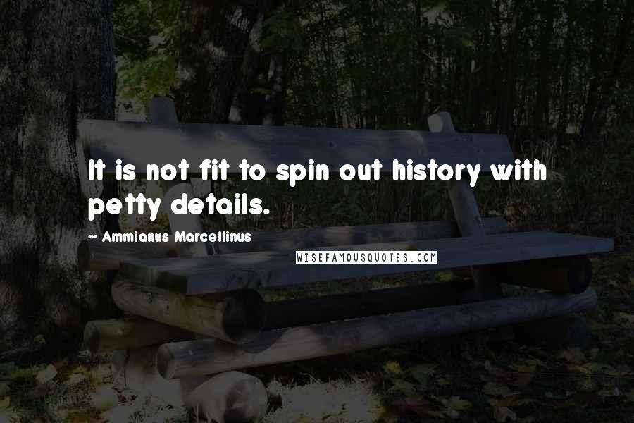 Ammianus Marcellinus Quotes: It is not fit to spin out history with petty details.