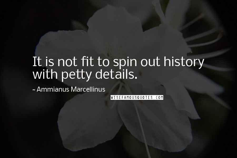 Ammianus Marcellinus Quotes: It is not fit to spin out history with petty details.