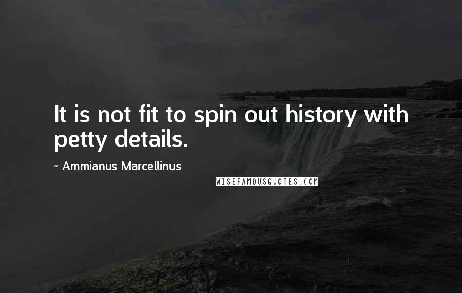 Ammianus Marcellinus Quotes: It is not fit to spin out history with petty details.