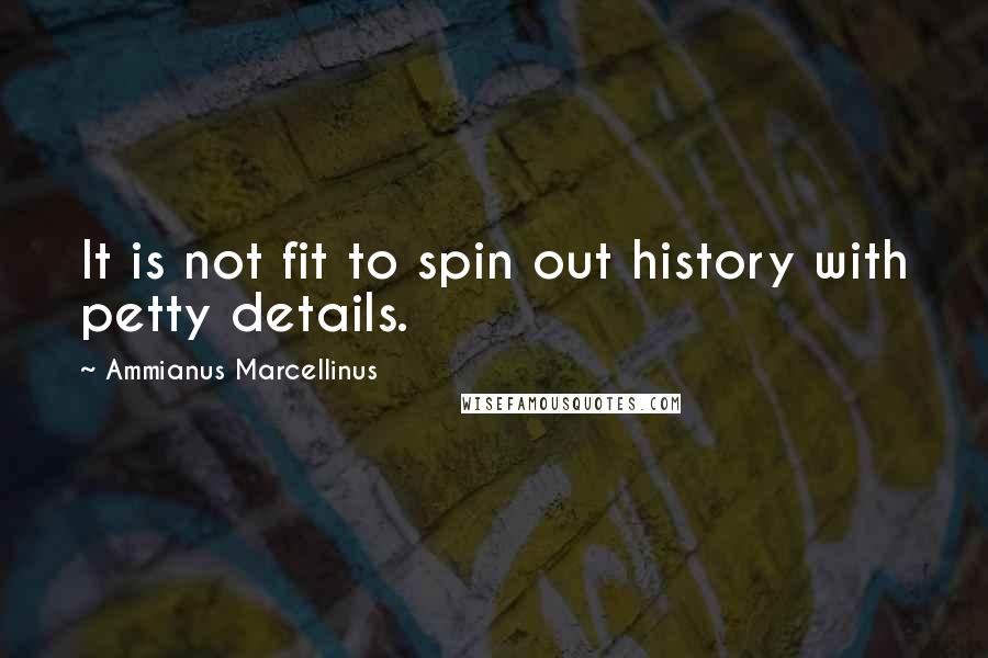 Ammianus Marcellinus Quotes: It is not fit to spin out history with petty details.