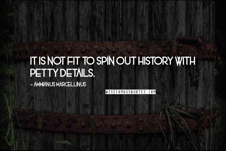 Ammianus Marcellinus Quotes: It is not fit to spin out history with petty details.
