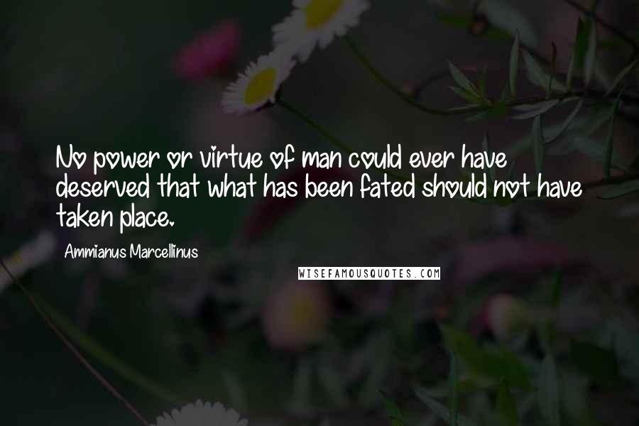 Ammianus Marcellinus Quotes: No power or virtue of man could ever have deserved that what has been fated should not have taken place.