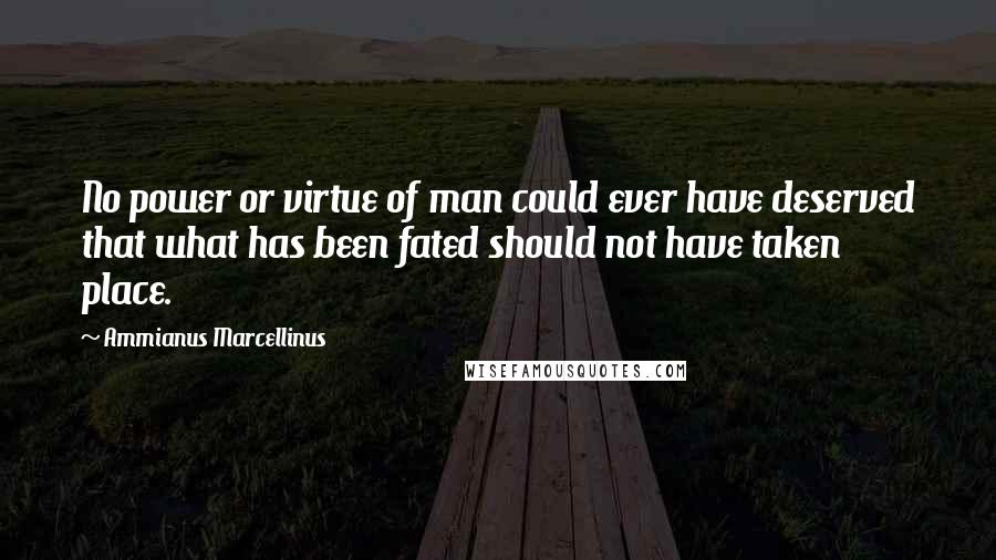 Ammianus Marcellinus Quotes: No power or virtue of man could ever have deserved that what has been fated should not have taken place.