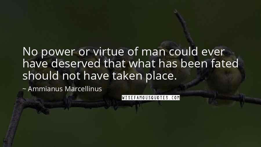 Ammianus Marcellinus Quotes: No power or virtue of man could ever have deserved that what has been fated should not have taken place.