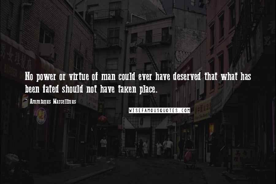 Ammianus Marcellinus Quotes: No power or virtue of man could ever have deserved that what has been fated should not have taken place.