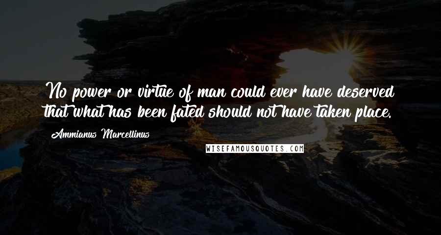 Ammianus Marcellinus Quotes: No power or virtue of man could ever have deserved that what has been fated should not have taken place.