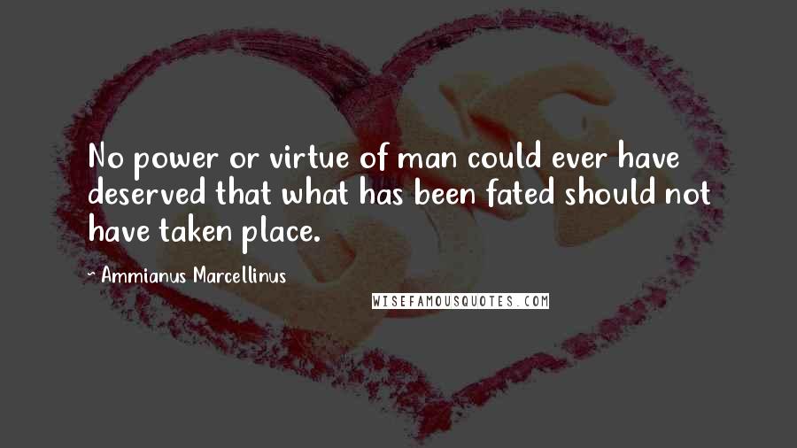 Ammianus Marcellinus Quotes: No power or virtue of man could ever have deserved that what has been fated should not have taken place.