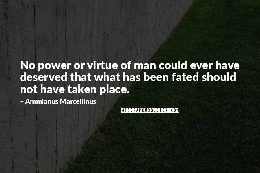 Ammianus Marcellinus Quotes: No power or virtue of man could ever have deserved that what has been fated should not have taken place.