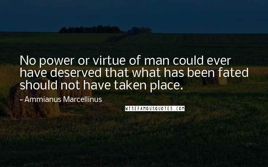 Ammianus Marcellinus Quotes: No power or virtue of man could ever have deserved that what has been fated should not have taken place.