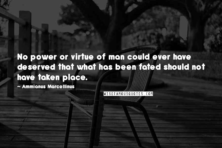 Ammianus Marcellinus Quotes: No power or virtue of man could ever have deserved that what has been fated should not have taken place.