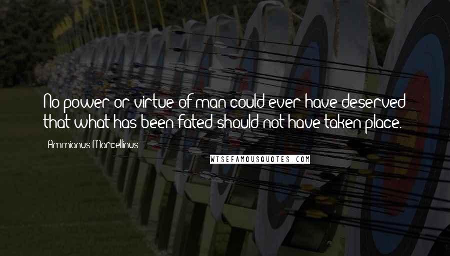 Ammianus Marcellinus Quotes: No power or virtue of man could ever have deserved that what has been fated should not have taken place.